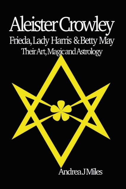 Aleister Crowley, Frieda, Lady Harris & Betty May : Their Art, Magic & Astrology by Andrea J Miles