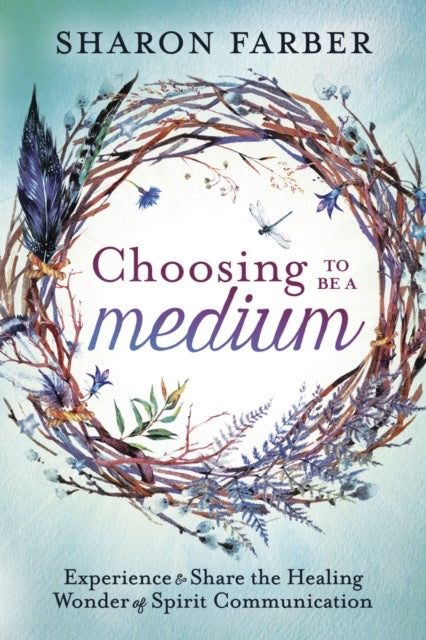 Choosing to be a Medium : Experience and Share the Healing Wonder of Spirit Communication by Sharon Farber