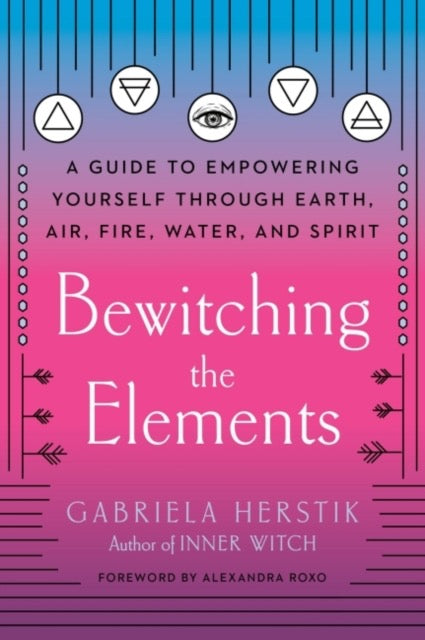 Bewitching the Elements : A Guide to Empowering Yourself Through Earth, Air, Fire, Water, and Spirit by Gabriela Herstik & Alexandra Roxo