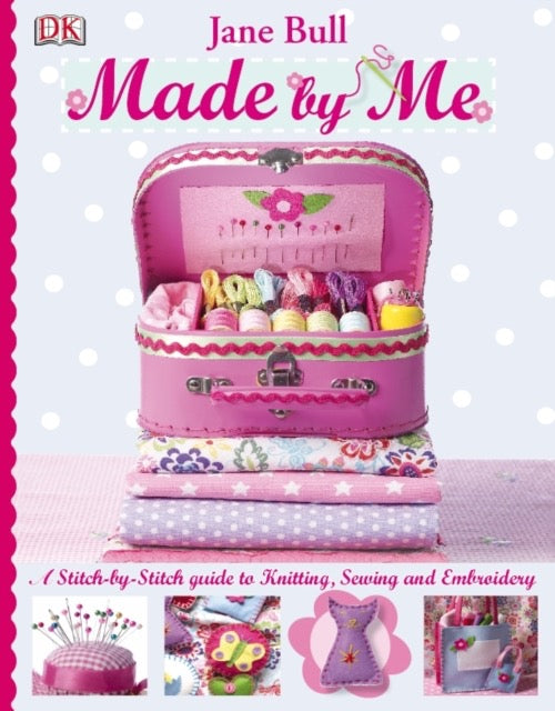 Made by Me : A Stitch-by-Stitch Guide to Knitting, Sewing and Embroidery by Jane Bull